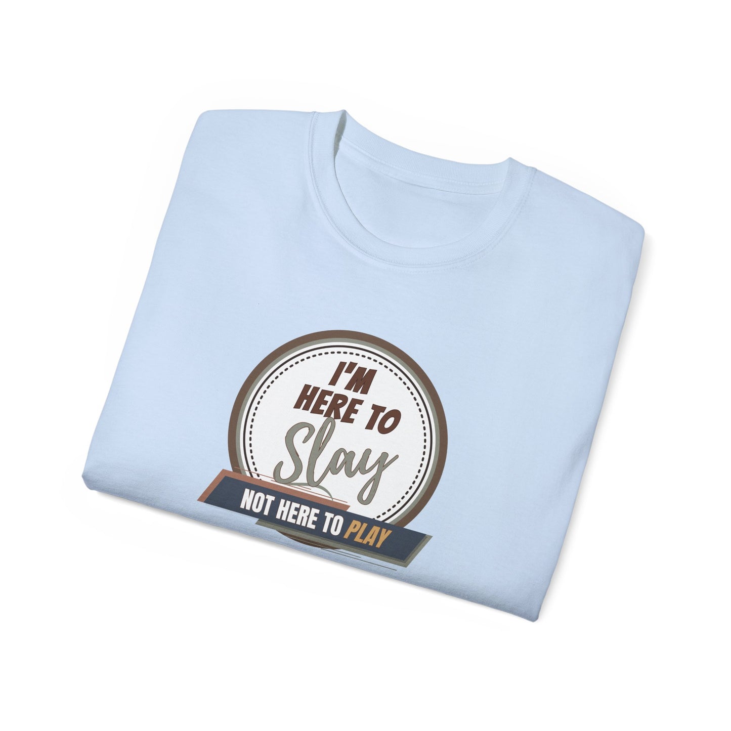 I'M HERE TO SLAY, NOT HERE TO PLAY - T Shirt! “Streetwear With Attitude”
