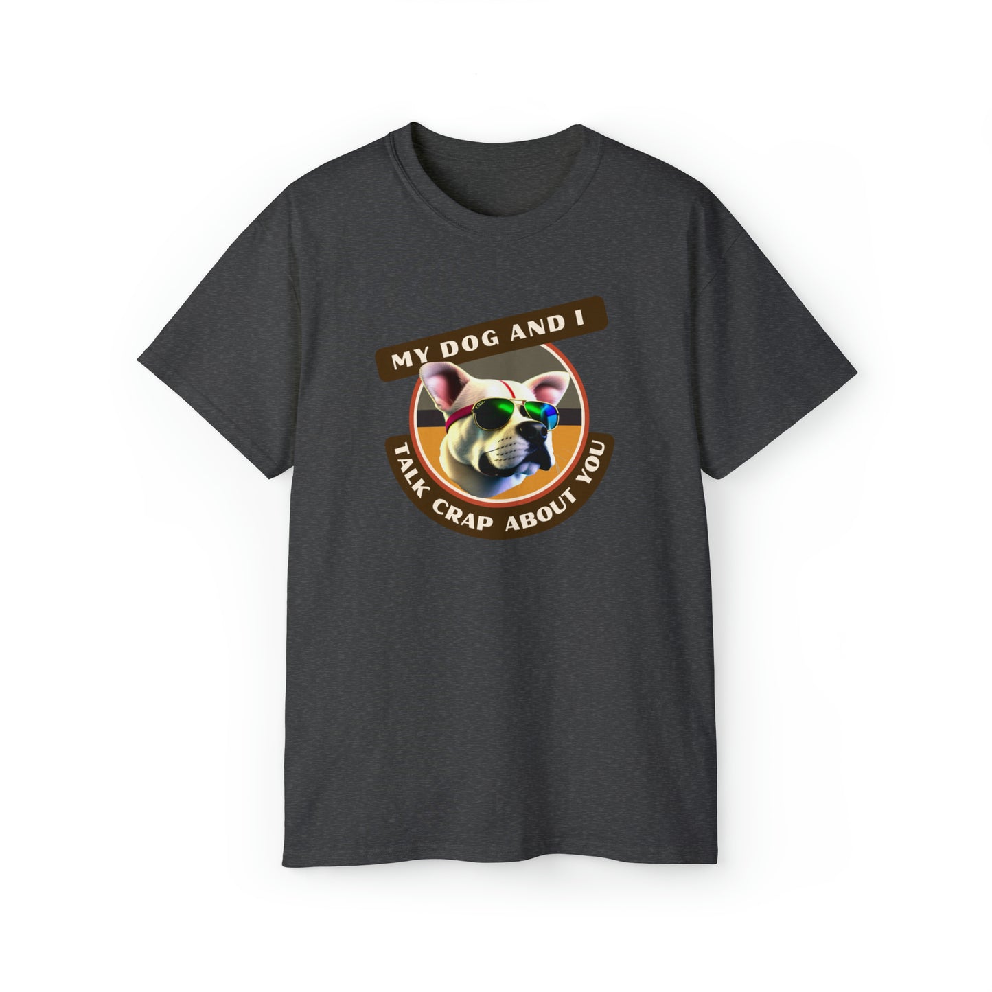 MY DOG AND I TALK CRAP ABOUT YOU- T Shirt (VARIETY OF COLORS) “Witty T-Shirt Dripping With DOG Sarcasm & Streetwear Energy”