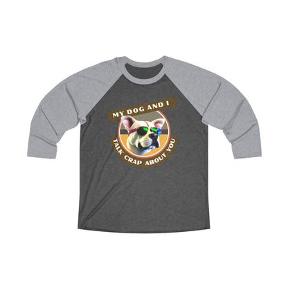 MY DOG AND I TALK CRAP ABOUT YOU - Unisex Tri-Blend 34 Raglan Tee "For Dog Owners Who Have Pups With Side Eye"