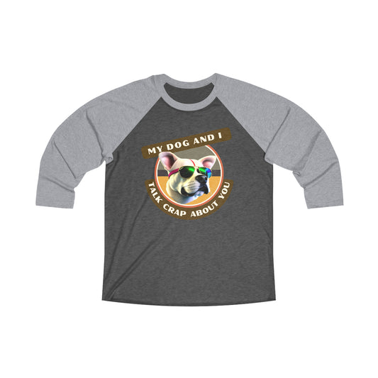 MY DOG AND I TALK CRAP ABOUT YOU - Unisex Tri-Blend 34 Raglan Tee "For Dog Owners Who Have Pups With Side Eye"