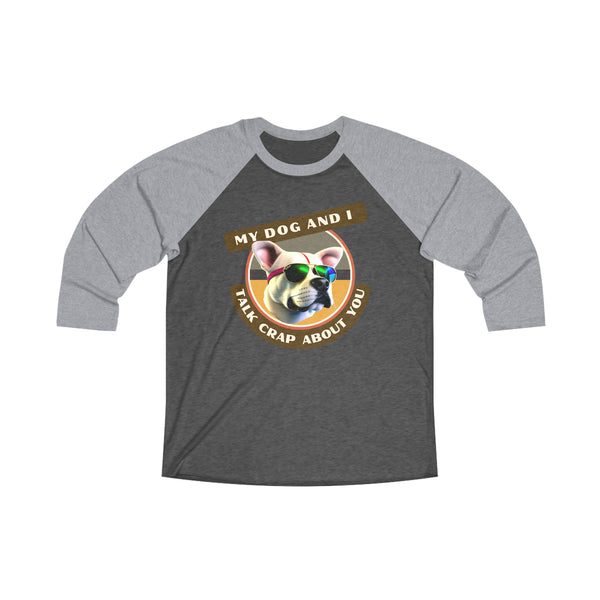 MY DOG AND I TALK CRAP ABOUT YOU - Unisex Tri-Blend 34 Raglan Tee