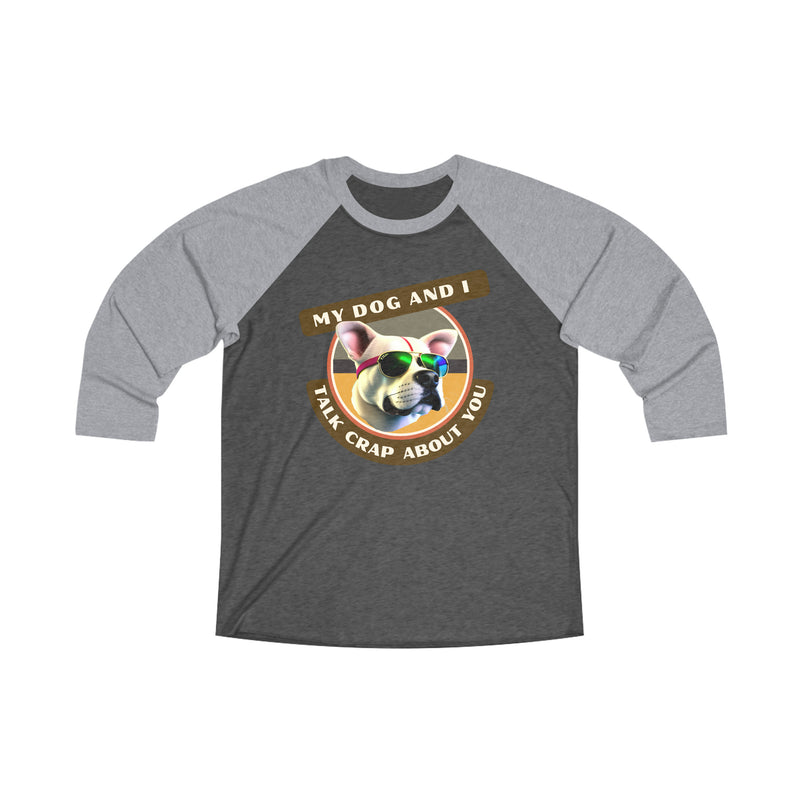 MY DOG AND I TALK CRAP ABOUT YOU - Unisex Tri-Blend 34 Raglan Tee