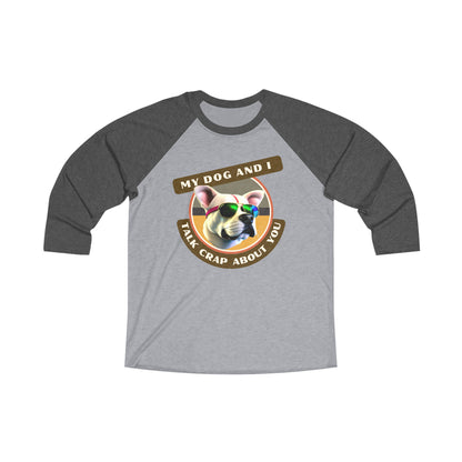 MY DOG AND I TALK CRAP ABOUT YOU - Unisex Tri-Blend 34 Raglan Tee "For Dog Owners Who Have Pups With Side Eye"