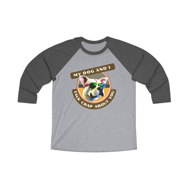 MY DOG AND I TALK CRAP ABOUT YOU - Unisex Tri-Blend 34 Raglan Tee