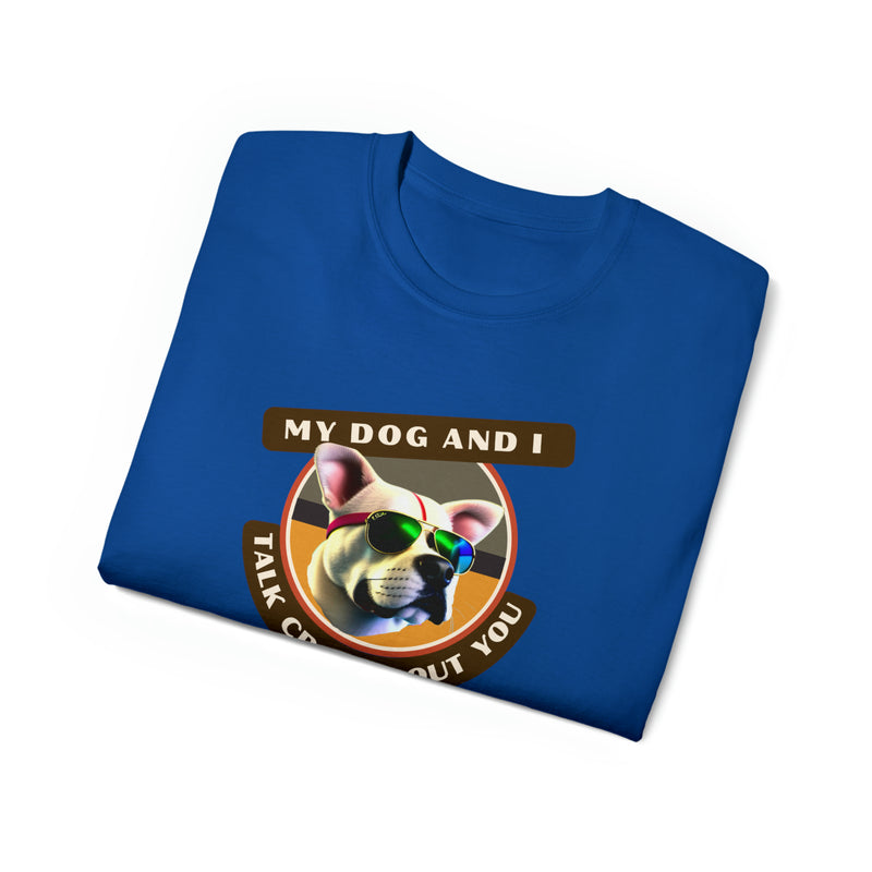 MY DOG AND I TALK CRAP ABOUT YOU- T Shirt (VARIETY OF COLORS)